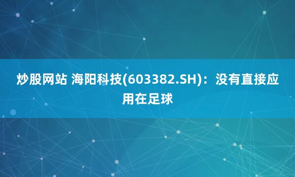 炒股网站 海阳科技(603382.SH)：没有直接应用在足球