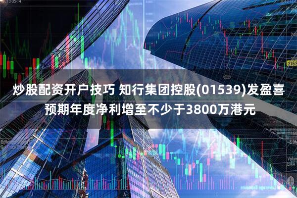 炒股配资开户技巧 知行集团控股(01539)发盈喜 预期年度净利增至不少于3800万港元