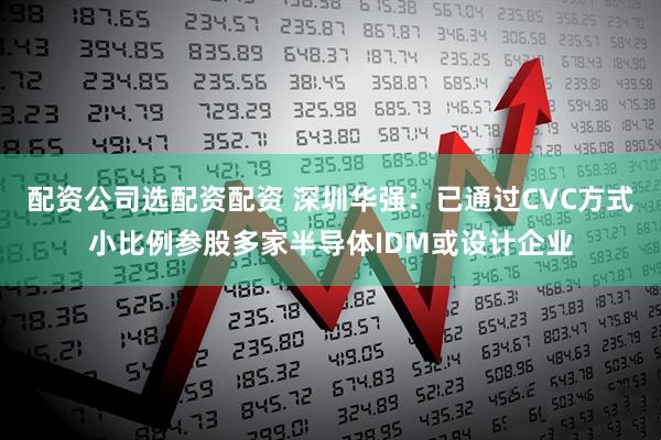 配资公司选配资配资 深圳华强：已通过CVC方式小比例参股多家半导体IDM或设计企业
