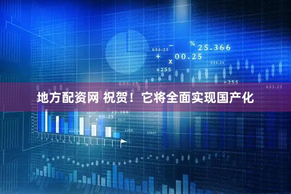 地方配资网 祝贺！它将全面实现国产化