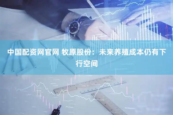 中国配资网官网 牧原股份：未来养殖成本仍有下行空间
