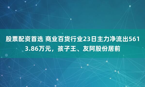 股票配资首选 商业百货行业23日主力净流出5613.86万元，孩子王、友阿股份居前
