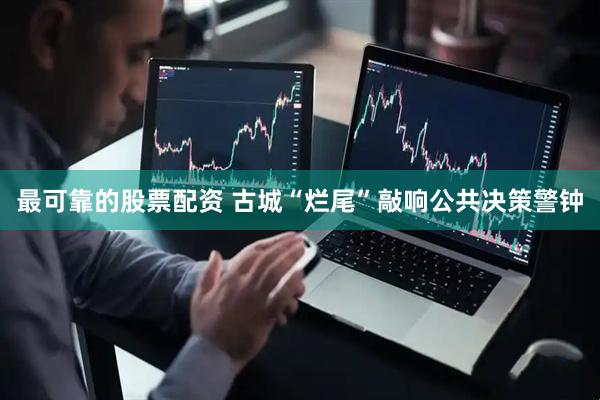 最可靠的股票配资 古城“烂尾”敲响公共决策警钟