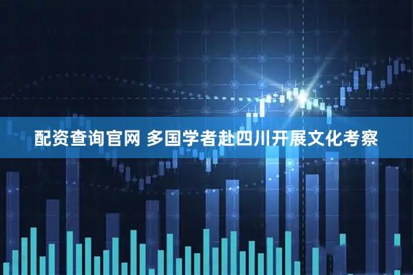 配资查询官网 多国学者赴四川开展文化考察