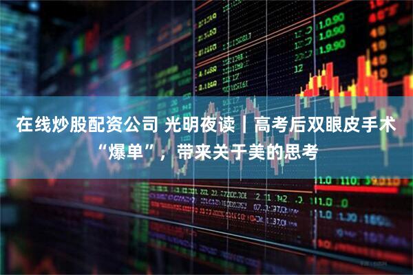 在线炒股配资公司 光明夜读｜高考后双眼皮手术“爆单”，带来关于美的思考