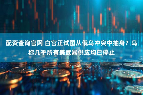 配资查询官网 白宫正试图从俄乌冲突中抽身？乌称几乎所有美武器供应均已停止