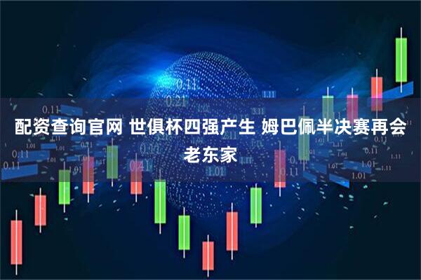 配资查询官网 世俱杯四强产生 姆巴佩半决赛再会老东家