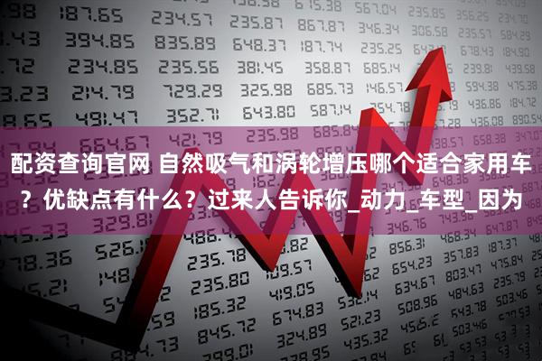 配资查询官网 自然吸气和涡轮增压哪个适合家用车？优缺点有什么？过来人告诉你_动力_车型_因为