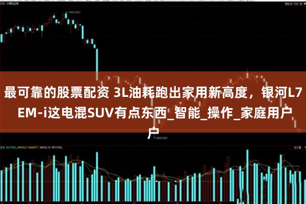 最可靠的股票配资 3L油耗跑出家用新高度，银河L7 EM-i这电混SUV有点东西_智能_操作_家庭用户
