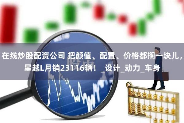 在线炒股配资公司 把颜值、配置、价格都搁一块儿，星越L月销23116辆！_设计_动力_车身