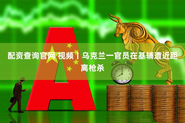 配资查询官网 视频丨乌克兰一官员在基辅遭近距离枪杀