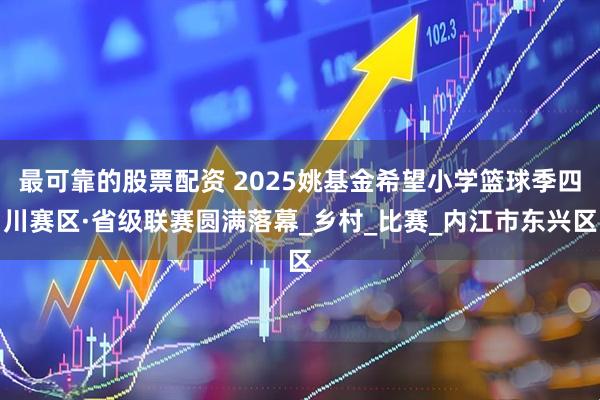 最可靠的股票配资 2025姚基金希望小学篮球季四川赛区·省级联赛圆满落幕_乡村_比赛_内江市东兴区
