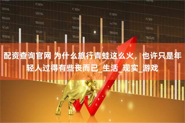 配资查询官网 为什么旅行青蛙这么火，也许只是年轻人过得有些丧而已_生活_现实_游戏