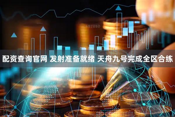 配资查询官网 发射准备就绪 天舟九号完成全区合练
