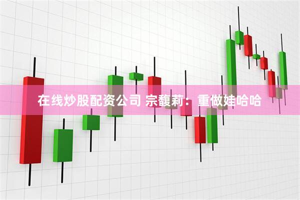 在线炒股配资公司 宗馥莉：重做娃哈哈