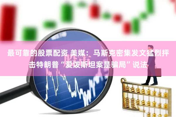最可靠的股票配资 美媒：马斯克密集发文猛烈抨击特朗普“爱泼斯坦案是骗局”说法