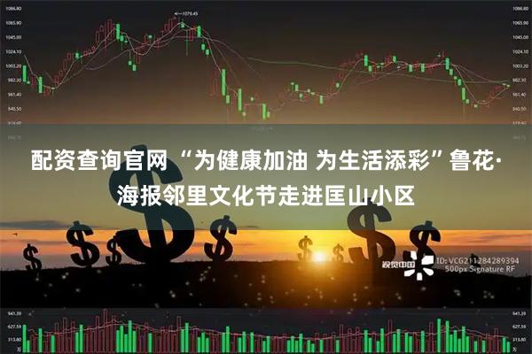 配资查询官网 “为健康加油 为生活添彩”鲁花·海报邻里文化节走进匡山小区
