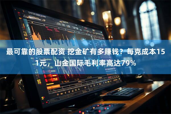 最可靠的股票配资 挖金矿有多赚钱？每克成本151元，山金国际毛利率高达79%
