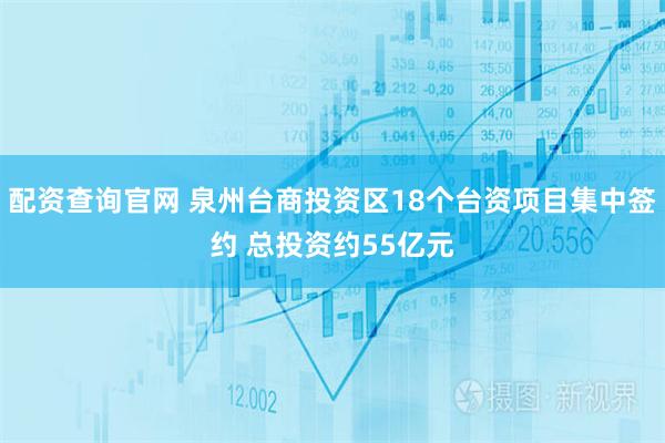 配资查询官网 泉州台商投资区18个台资项目集中签约 总投资约55亿元