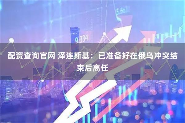 配资查询官网 泽连斯基：已准备好在俄乌冲突结束后离任