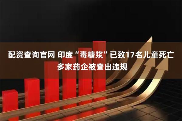 配资查询官网 印度“毒糖浆”已致17名儿童死亡 多家药企被查出违规