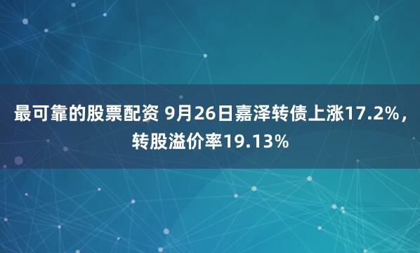 最可靠的股票配资 9月26日嘉泽转债上涨17.2%，转股溢价率19.13%