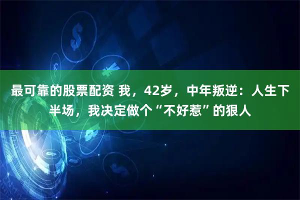 最可靠的股票配资 我，42岁，中年叛逆：人生下半场，我决定做个“不好惹”的狠人
