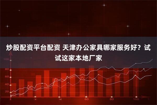炒股配资平台配资 天津办公家具哪家服务好？试试这家本地厂家