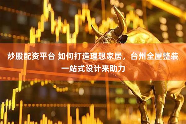 炒股配资平台 如何打造理想家居，台州全屋整装一站式设计来助力