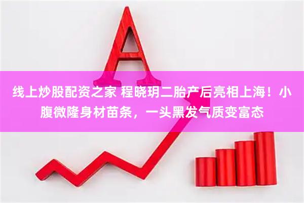 线上炒股配资之家 程晓玥二胎产后亮相上海!小腹微隆身材苗条,一头黑发气质变富态