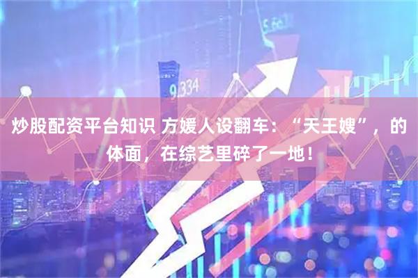 炒股配资平台知识 方媛人设翻车：“天王嫂”，的体面，在综艺里碎了一地！