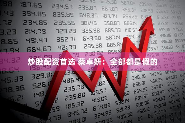 炒股配资首选 蔡卓妍：全部都是假的