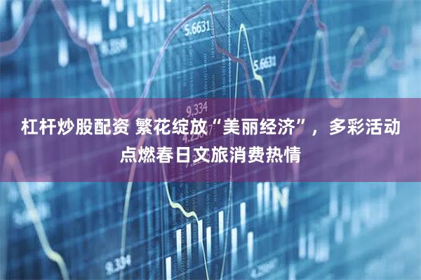 杠杆炒股配资 繁花绽放“美丽经济”，多彩活动点燃春日文旅消费热情